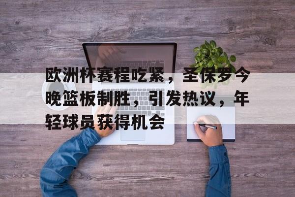 九游网页平台-关于欧洲杯赛程吃紧，圣保罗今晚篮板制胜，引发热议，年轻球员获得机会的信息