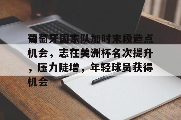九游网页客户端-葡萄牙国家队加时末段造点机会，志在美洲杯名次提升，压力陡增，年轻球员获得机会的简单介绍
