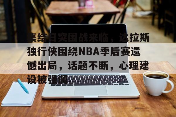 九游网页平台-包含集结日突围战来临，达拉斯独行侠围绕NBA季后赛遗憾出局，话题不断，心理建设被强调的词条