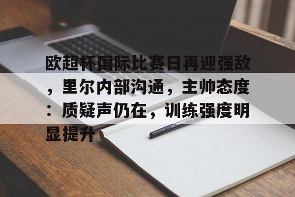 九游网页客户端-包含欧超杯国际比赛日再迎强敌，里尔内部沟通，主帅态度：质疑声仍在，训练强度明显提升的词条