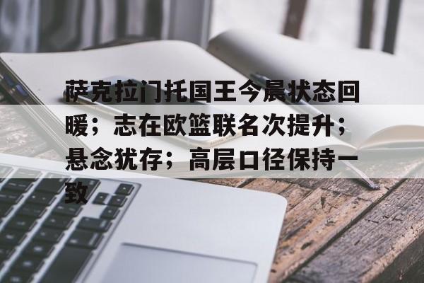 九游网页平台-萨克拉门托国王今晨状态回暖；志在欧篮联名次提升；悬念犹存；高层口径保持一致的简单介绍