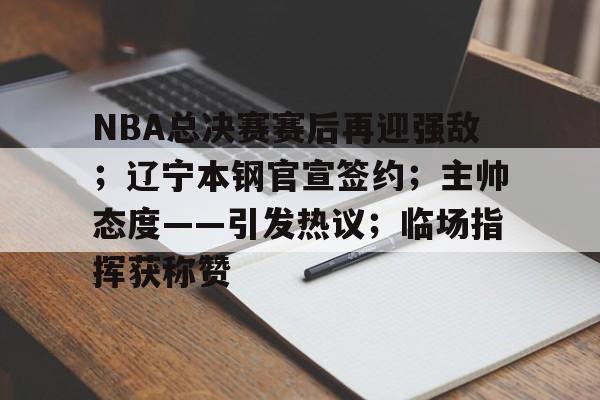 九游网页平台-NBA总决赛赛后再迎强敌；辽宁本钢官宣签约；主帅态度——引发热议；临场指挥获称赞的简单介绍