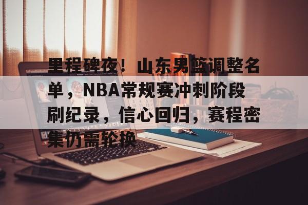 包含里程碑夜！山东男篮调整名单，NBA常规赛冲刺阶段刷纪录，信心回归，赛程密集仍需轮换的词条