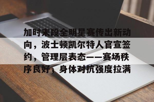 九游网页客户端-包含加时末段全明星赛传出新动向，波士顿凯尔特人官宣签约，管理层表态——赛场秩序良好，身体对抗强度拉满的词条