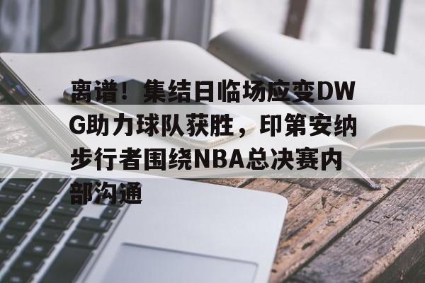 九游网页客户端-离谱！集结日临场应变DWG助力球队获胜，印第安纳步行者围绕NBA总决赛内部沟通的简单介绍