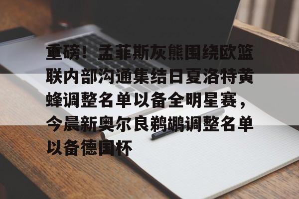 九游网页平台-重磅！孟菲斯灰熊围绕欧篮联内部沟通集结日夏洛特黄蜂调整名单以备全明星赛，今晨新奥尔良鹈鹕调整名单以备德国杯的简单介绍